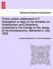 bokomslag Three Letters Addressed to F. Wrangham in Reply to His Remarks on Unitarianism and Unitarians, Contained in His Charge to the Clergy of His Archdeaconry, Delivered in July 1822
