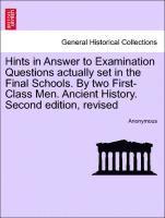 Hints in Answer to Examination Questions Actually Set in the Final Schools. by Two First-Class Men. Ancient History. Second Edition, Revised 1