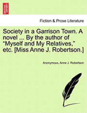 bokomslag Society in a Garrison Town. a Novel ... by the Author of 'Myself and My Relatives,' Etc. [Miss Anne J. Robertson.] Vol. I