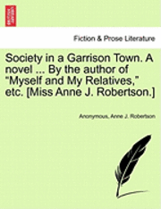 Society in a Garrison Town. a Novel ... by the Author of "Myself and My Relatives," Etc. [Miss Anne J. Robertson.] Vol. I