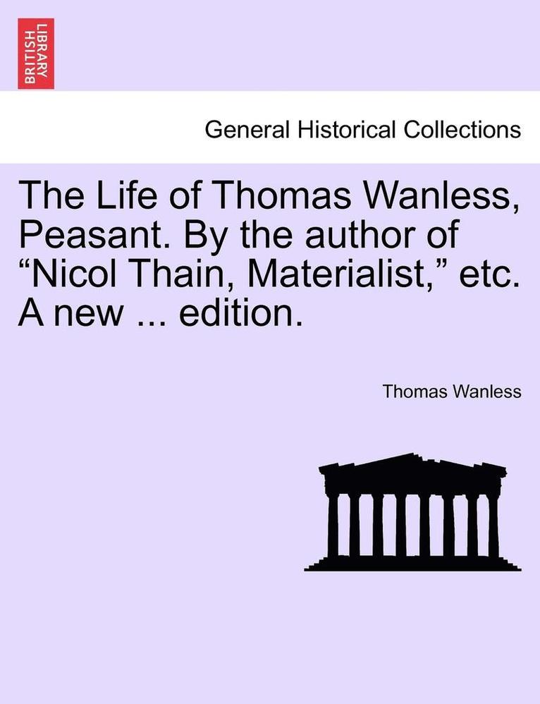 The Life of Thomas Wanless, Peasant. by the Author of 'Nicol Thain, Materialist,' Etc. a New ... Edition. 1