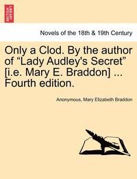 bokomslag Only a Clod. by the Author of Lady Audley's Secret [I.E. Mary E. Braddon] ... Fourth Edition.