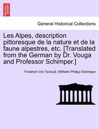 bokomslag Les Alpes, description pittoresque de la nature et de la faune alpestres, etc. [Translated from the German by Dr. Vouga and Professor Schimper.]