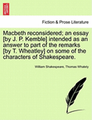 Macbeth Reconsidered; An Essay [By J. P. Kemble] Intended as an Answer to Part of the Remarks [By T. Wheatley] on Some of the Characters of Shakespeare. 1