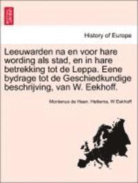 Leeuwarden na en voor hare wording als stad, en in hare betrekking tot de Leppa. Eene bydrage tot de Geschiedkundige beschrijving, van W. Eekhoff. 1