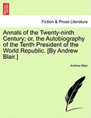 bokomslag Annals of the Twenty-Ninth Century; Or, the Autobiography of the Tenth President of the World Republic. [By Andrew Blair.]