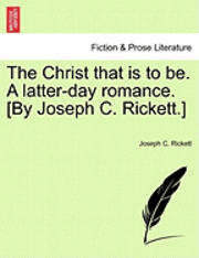bokomslag The Christ That Is to Be. a Latter-Day Romance. [By Joseph C. Rickett.]