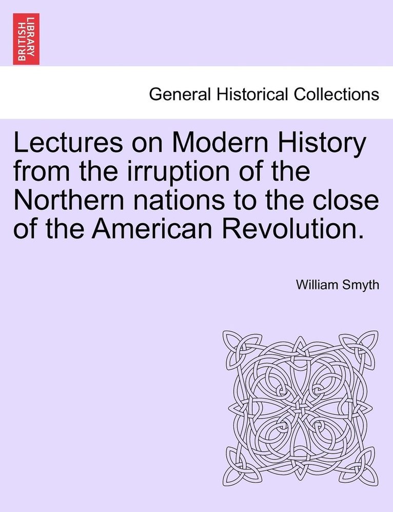 Lectures on Modern History from the irruption of the Northern nations to the close of the American Revolution. 1