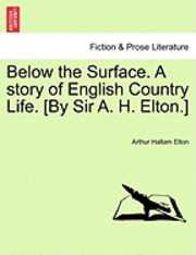 Below the Surface. a Story of English Country Life. [By Sir A. H. Elton.] 1