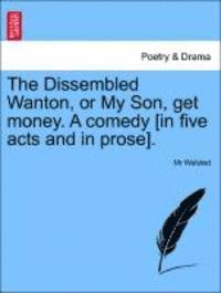 bokomslag The Dissembled Wanton, or My Son, Get Money. a Comedy [In Five Acts and in Prose].