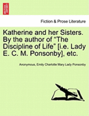 Katherine and Her Sisters. by the Author of the Discipline of Life [I.E. Lady E. C. M. Ponsonby], Etc. Vol. I 1