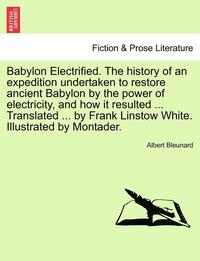 bokomslag Babylon Electrified. the History of an Expedition Undertaken to Restore Ancient Babylon by the Power of Electricity, and How It Resulted ... Translated ... by Frank Linstow White. Illustrated by