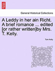 bokomslag A Leddy in Her Ain Richt. a Brief Romance ... Edited [Or Rather Written]by Mrs. T. Kelly.