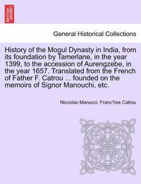 bokomslag History of the Mogul Dynasty in India, from Its Foundation by Tamerlane, in the Year 1399, to the Accession of Aurengzebe, in the Year 1657. Translated from the French of Father F. Catrou ... Founded
