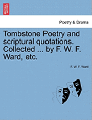 bokomslag Tombstone Poetry and Scriptural Quotations. Collected ... by F. W. F. Ward, Etc.