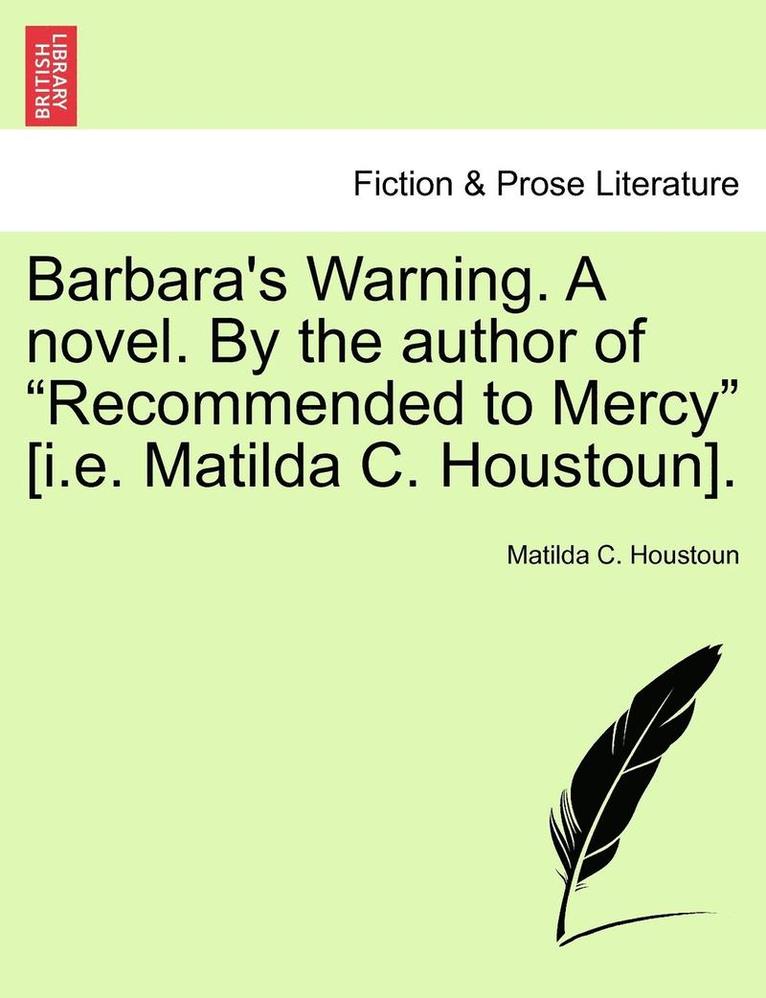 Barbara's Warning. a Novel. by the Author of &quot;Recommended to Mercy&quot; [I.E. Matilda C. Houstoun]. 1