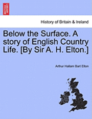 Below the Surface. a Story of English Country Life. [By Sir A. H. Elton.] 1