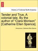 bokomslag Tender and True. a Colonial Tale. by the Author of Clara Morison [Catherine Ellen Spence]. Vol. I.