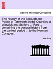 bokomslag The History of the Borough and Parish of Tamworth, in the Counties of Warwick and Stafford ... Part I., Containing the General History from the Earliest Period ... to the Norman Conquest.