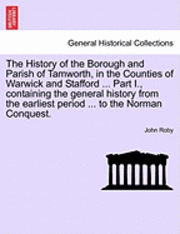 John Roby - The History of the Borough and Parish of Tamworth, in the Counties of Warwick and Stafford ... Part I., Containing the General History from the Earlie, Häftad