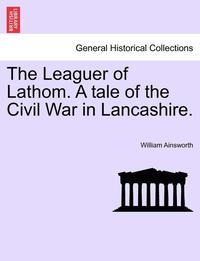 bokomslag The Leaguer of Lathom. a Tale of the Civil War in Lancashire. Vol. II.