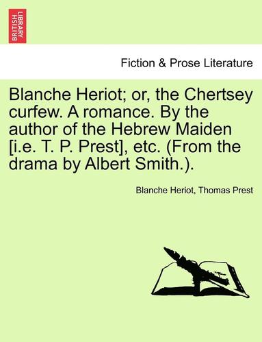 bokomslag Blanche Heriot; Or, the Chertsey Curfew. a Romance. by the Author of the Hebrew Maiden [I.E. T. P. Prest], Etc. (from the Drama by Albert Smith.).