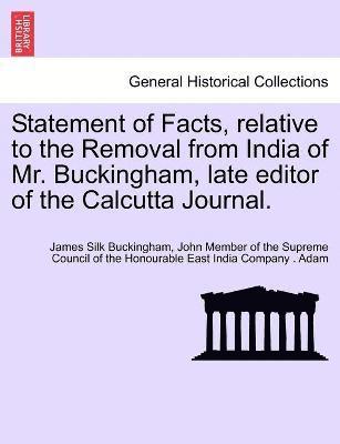Statement of Facts, relative to the Removal from India of Mr. Buckingham, late editor of the Calcutta Journal. 1