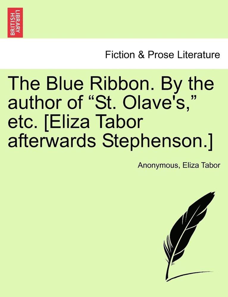 The Blue Ribbon. by the Author of &quot;St. Olave's,&quot; Etc. [Eliza Tabor Afterwards Stephenson.] 1