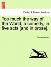 Too Much the Way of the World; A Comedy, in Five Acts [And in Prose]. 1