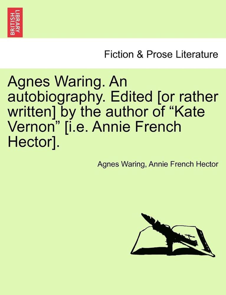 Agnes Waring. an Autobiography. Edited [or Rather Written] by the Author of Kate Vernon [i.E. Annie French Hector].