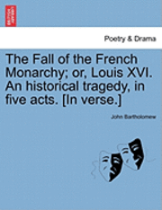 bokomslag The Fall of the French Monarchy; Or, Louis XVI. an Historical Tragedy, in Five Acts. [In Verse.]