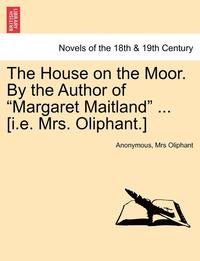 bokomslag The House on the Moor. by the Author of Margaret Maitland ... [I.E. Mrs. Oliphant.] Vol. I