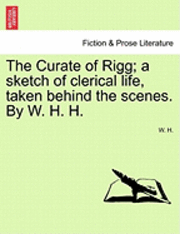 bokomslag The Curate of Rigg; A Sketch of Clerical Life, Taken Behind the Scenes. by W. H. H.