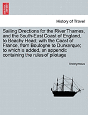 bokomslag Sailing Directions for the River Thames, and the South-East Coast of England, to Beachy Head; With the Coast of France, from Boulogne to Dunkerque; To Which Is Added, an Appendix Containing the Rules