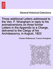 bokomslag Three Additional Letters Addressed to the Ven. F. Wrangham in Reply to His Animadversions on Three Former Letters in the Appendix to a Charge, Delivered to the Clergy of His Archdeaconry, in August...