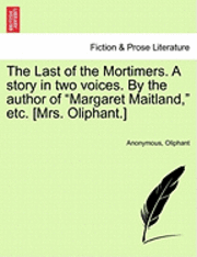 The Last of the Mortimers. a Story in Two Voices. by the Author of &quot;Margaret Maitland,&quot; Etc. [Mrs. Oliphant.] 1