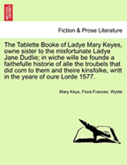 bokomslag The Tablette Booke of Ladye Mary Keyes, Owne Sister to the Misfortunate Ladye Jane Dudlie; In Wiche Wille Be Founde a Faithefulle Historie of Alle the Troubels That Did Com to Them and Theire