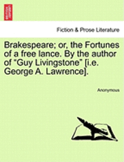 Brakespeare; Or, the Fortunes of a Free Lance. by the Author of &quot;Guy Livingstone&quot; [I.E. George A. Lawrence]. 1