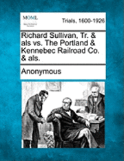 bokomslag Richard Sullivan, Tr. & ALS vs. the Portland & Kennebec Railroad Co. & Als.