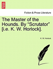 The Master of the Hounds. by &quot;Scrutator&quot; [I.E. K. W. Horlock]. 1