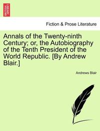 bokomslag Annals of the Twenty-Ninth Century; Or, the Autobiography of the Tenth President of the World Republic. [By Andrew Blair.]