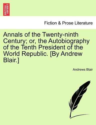 bokomslag Annals of the Twenty-Ninth Century; Or, the Autobiography of the Tenth President of the World Republic. [By Andrew Blair.]