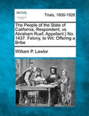 bokomslag The People of the State of California, Respondent, vs. Abraham Ruef, Appellant.} No. 1437. Felony, to Wit: Offering a Bribe