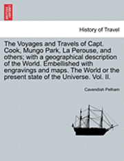bokomslag The Voyages and Travels of Capt. Cook, Mungo Park, La Perouse, and others; with a geographical description of the World. Embellished with engravings and maps. The World or the present state of the