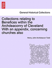 Collections Relating to Benefices Within the Archdeaconry of Cleveland with an Appendix, Concerning Churches Also 1