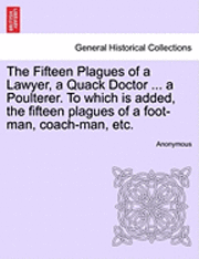 bokomslag The Fifteen Plagues of a Lawyer, a Quack Doctor ... a Poulterer. to Which Is Added, the Fifteen Plagues of a Foot-Man, Coach-Man, Etc.