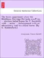 bokomslag The Scum Uppermost When the Middlesex Porridge-Pot Boils Over!! an ... Election Ballad [upon Sir F. Burdett], with ... Notes ... Accompanied with an Admonitory Nod to a Blind Horse. [by G.