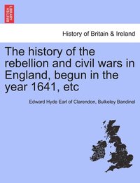 bokomslag The history of the rebellion and civil wars in England, begun in the year 1641, etc