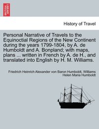 bokomslag Personal Narrative of Travels to the Equinoctial Regions of the New Continent during the years 1799-1804, by A. de Humboldt and A. Bonpland; with maps, plans ... written in French by A. de H., and