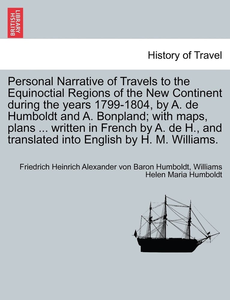 Personal Narrative of Travels to the Equinoctial Regions of the New Continent during the years 1799-1804, by A. de Humboldt and A. Bonpland; with maps, plans ... written in French by A. de H., and 1